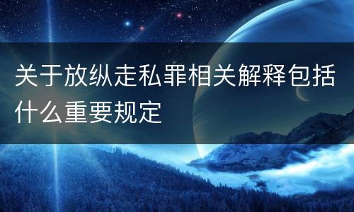 关于放纵走私罪相关解释包括什么重要规定