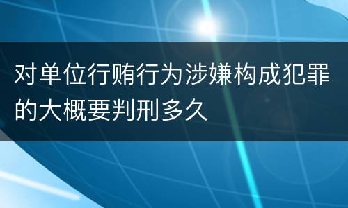 对单位行贿行为涉嫌构成犯罪的大概要判刑多久