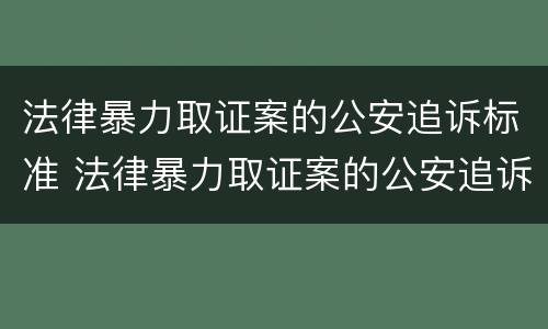 法律暴力取证案的公安追诉标准 法律暴力取证案的公安追诉标准是什么