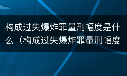 构成过失爆炸罪量刑幅度是什么（构成过失爆炸罪量刑幅度是什么标准）
