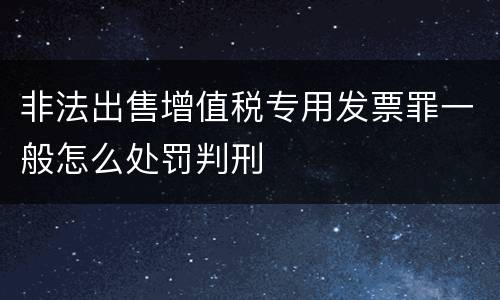 非法出售增值税专用发票罪一般怎么处罚判刑