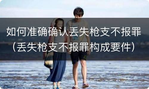 如何准确确认丢失枪支不报罪（丢失枪支不报罪构成要件）