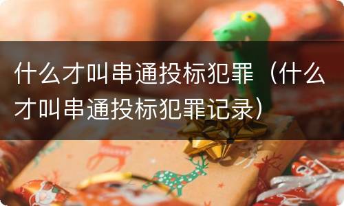 什么才叫串通投标犯罪（什么才叫串通投标犯罪记录）