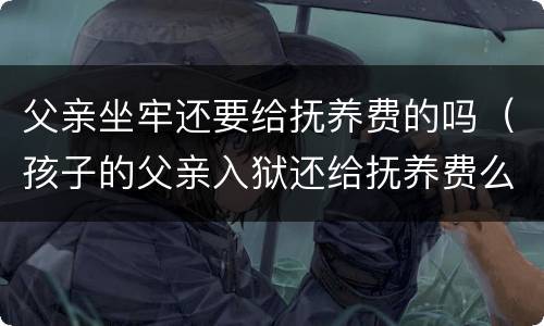 父亲坐牢还要给抚养费的吗（孩子的父亲入狱还给抚养费么）