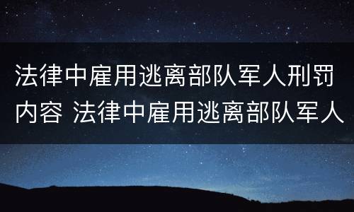 法律中雇用逃离部队军人刑罚内容 法律中雇用逃离部队军人刑罚内容是什么