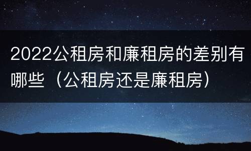 2022公租房和廉租房的差别有哪些（公租房还是廉租房）