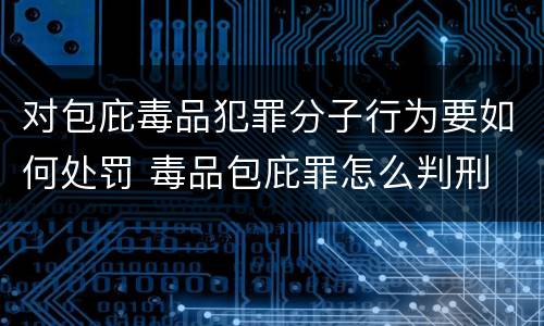 对包庇毒品犯罪分子行为要如何处罚 毒品包庇罪怎么判刑