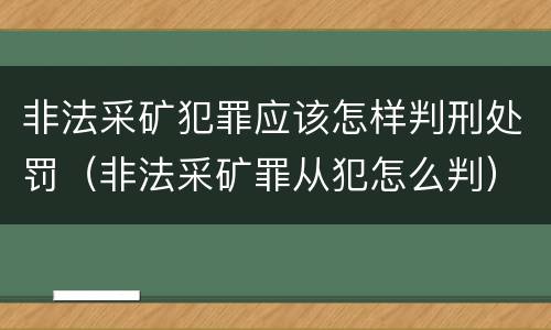 非法采矿犯罪应该怎样判刑处罚（非法采矿罪从犯怎么判）