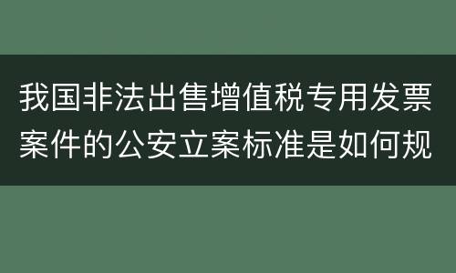 我国非法出售增值税专用发票案件的公安立案标准是如何规定