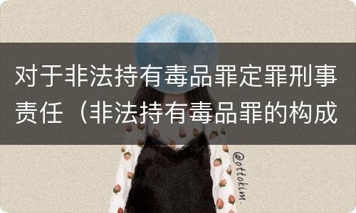 对于非法持有毒品罪定罪刑事责任（非法持有毒品罪的构成要件）