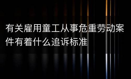 有关雇用童工从事危重劳动案件有着什么追诉标准