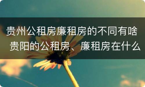 贵州公租房廉租房的不同有啥 贵阳的公租房、廉租房在什么地方?