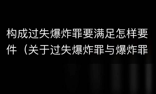 构成过失爆炸罪要满足怎样要件（关于过失爆炸罪与爆炸罪的说法错误的是）