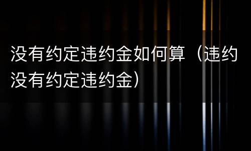 没有约定违约金如何算（违约没有约定违约金）