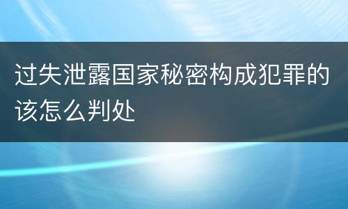 过失泄露国家秘密构成犯罪的该怎么判处