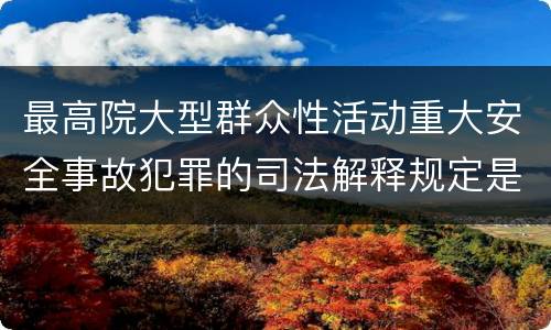 最高院大型群众性活动重大安全事故犯罪的司法解释规定是什么