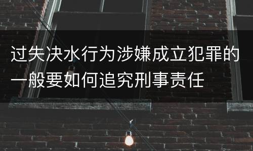 过失决水行为涉嫌成立犯罪的一般要如何追究刑事责任