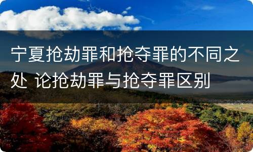 宁夏抢劫罪和抢夺罪的不同之处 论抢劫罪与抢夺罪区别