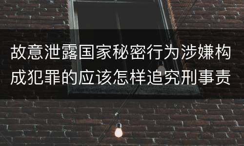 故意泄露国家秘密行为涉嫌构成犯罪的应该怎样追究刑事责任