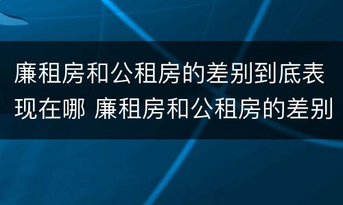 廉租房和公租房的差别到底表现在哪 廉租房和公租房的差别到底表现在哪里
