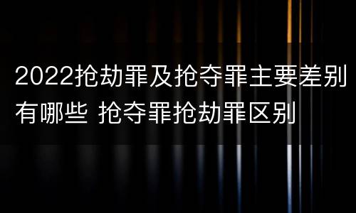 2022抢劫罪及抢夺罪主要差别有哪些 抢夺罪抢劫罪区别