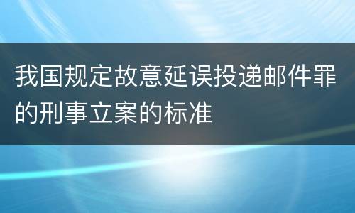 我国规定故意延误投递邮件罪的刑事立案的标准