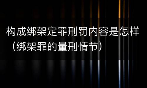 构成绑架定罪刑罚内容是怎样（绑架罪的量刑情节）