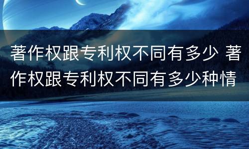 著作权跟专利权不同有多少 著作权跟专利权不同有多少种情况