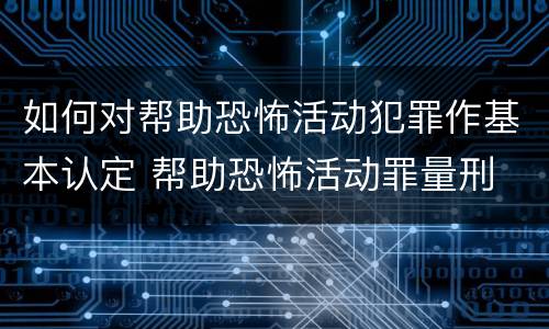 如何对帮助恐怖活动犯罪作基本认定 帮助恐怖活动罪量刑