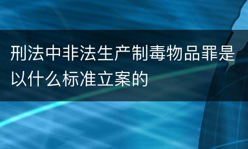 刑法中非法生产制毒物品罪是以什么标准立案的
