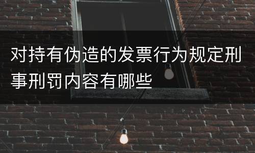 对持有伪造的发票行为规定刑事刑罚内容有哪些