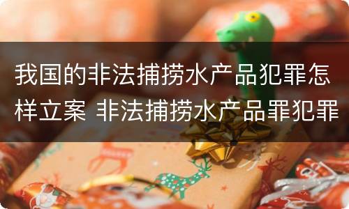我国的非法捕捞水产品犯罪怎样立案 非法捕捞水产品罪犯罪构成