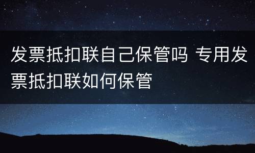 发票抵扣联自己保管吗 专用发票抵扣联如何保管
