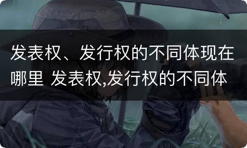发表权、发行权的不同体现在哪里 发表权,发行权的不同体现在哪里呢