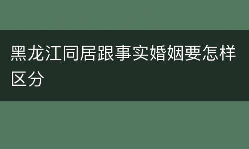 黑龙江同居跟事实婚姻要怎样区分