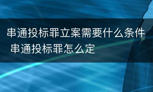 串通投标罪立案需要什么条件 串通投标罪怎么定