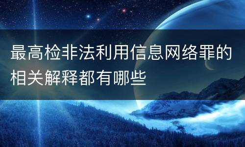 最高检非法利用信息网络罪的相关解释都有哪些