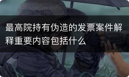 最高院持有伪造的发票案件解释重要内容包括什么