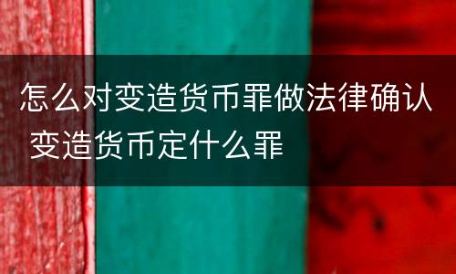 怎么对变造货币罪做法律确认 变造货币定什么罪