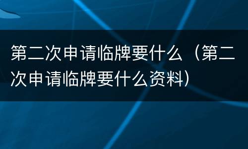 第二次申请临牌要什么（第二次申请临牌要什么资料）