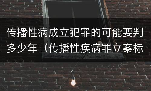 传播性病成立犯罪的可能要判多少年（传播性疾病罪立案标准）