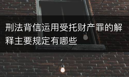 刑法背信运用受托财产罪的解释主要规定有哪些