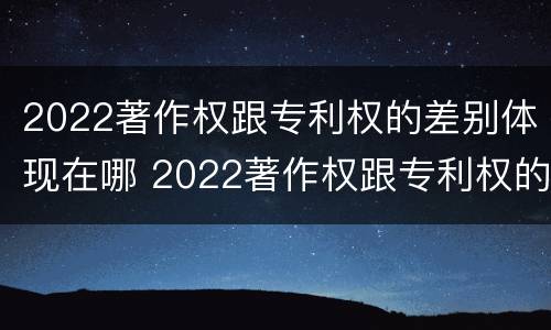 2022著作权跟专利权的差别体现在哪 2022著作权跟专利权的差别体现在哪里