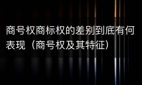 商号权商标权的差别到底有何表现（商号权及其特征）