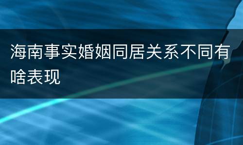 海南事实婚姻同居关系不同有啥表现