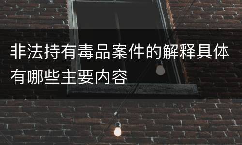 非法持有毒品案件的解释具体有哪些主要内容