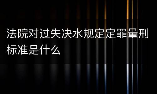 法院对过失决水规定定罪量刑标准是什么