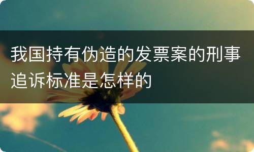 我国持有伪造的发票案的刑事追诉标准是怎样的