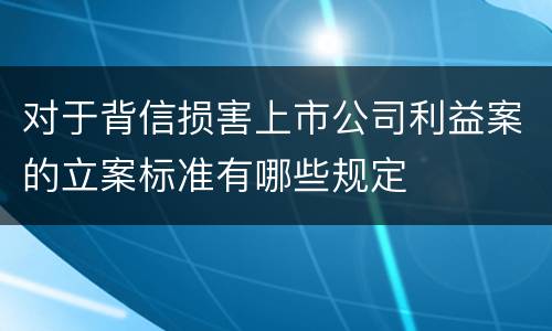 对于背信损害上市公司利益案的立案标准有哪些规定