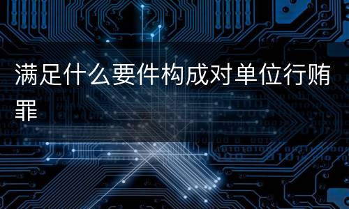 满足什么要件构成对单位行贿罪